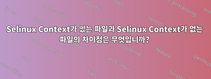 Selinux Context가 있는 파일과 Selinux Context가 없는 파일의 차이점은 무엇입니까?