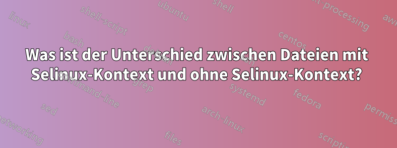 Was ist der Unterschied zwischen Dateien mit Selinux-Kontext und ohne Selinux-Kontext?