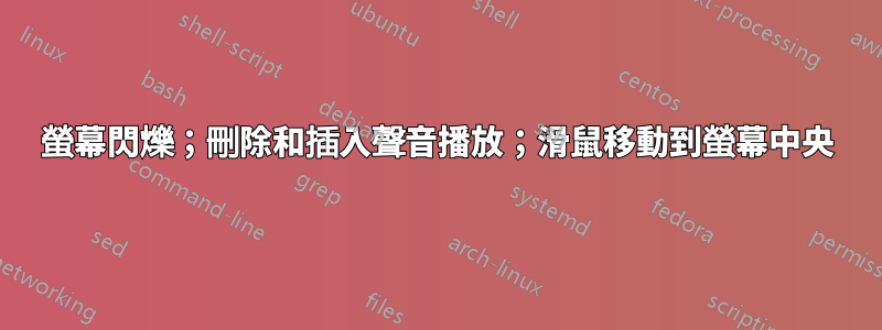 螢幕閃爍；刪除和插入聲音播放；滑鼠移動到螢幕中央