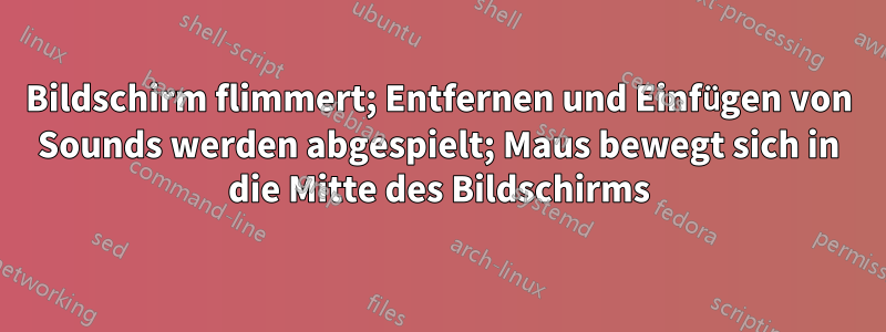 Bildschirm flimmert; Entfernen und Einfügen von Sounds werden abgespielt; Maus bewegt sich in die Mitte des Bildschirms