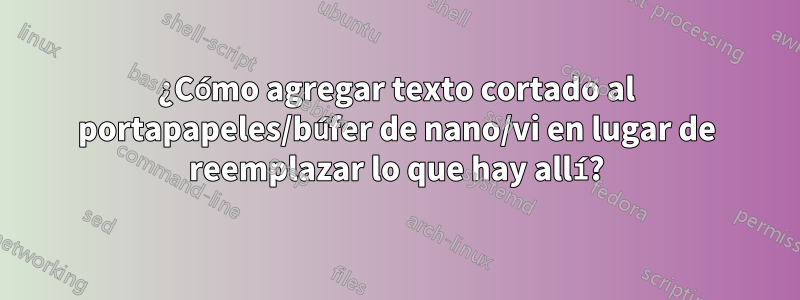 ¿Cómo agregar texto cortado al portapapeles/búfer de nano/vi en lugar de reemplazar lo que hay allí?