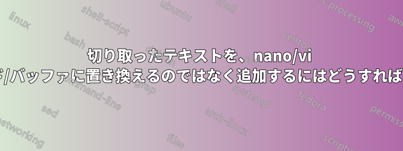 切り取ったテキストを、nano/vi のクリップボード/バッファに置き換えるのではなく追加するにはどうすればよいでしょうか?
