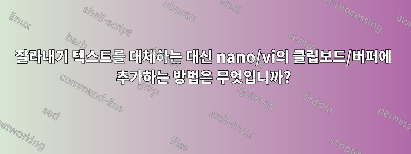잘라내기 텍스트를 대체하는 대신 nano/vi의 클립보드/버퍼에 추가하는 방법은 무엇입니까?