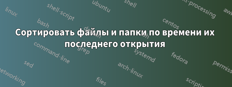 Сортировать файлы и папки по времени их последнего открытия