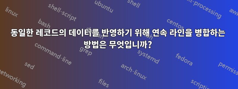 동일한 레코드의 데이터를 반영하기 위해 연속 라인을 병합하는 방법은 무엇입니까?