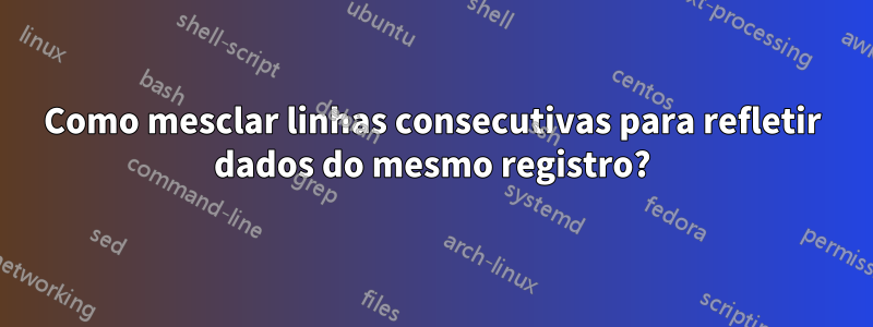 Como mesclar linhas consecutivas para refletir dados do mesmo registro?