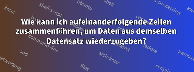 Wie kann ich aufeinanderfolgende Zeilen zusammenführen, um Daten aus demselben Datensatz wiederzugeben?