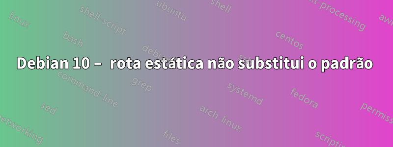 Debian 10 – rota estática não substitui o padrão