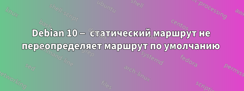 Debian 10 — статический маршрут не переопределяет маршрут по умолчанию