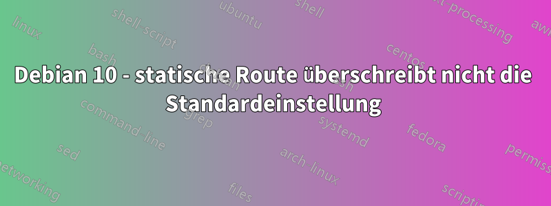 Debian 10 - statische Route überschreibt nicht die Standardeinstellung