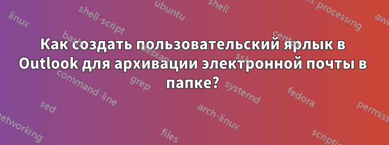 Как создать пользовательский ярлык в Outlook для архивации электронной почты в папке?