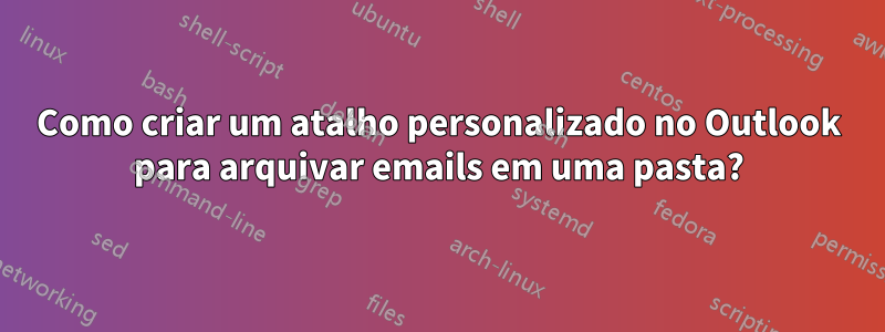 Como criar um atalho personalizado no Outlook para arquivar emails em uma pasta?