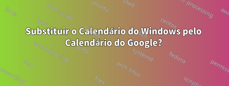 Substituir o Calendário do Windows pelo Calendário do Google?