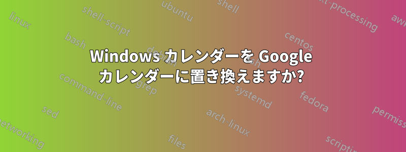 Windows カレンダーを Google カレンダーに置き換えますか?