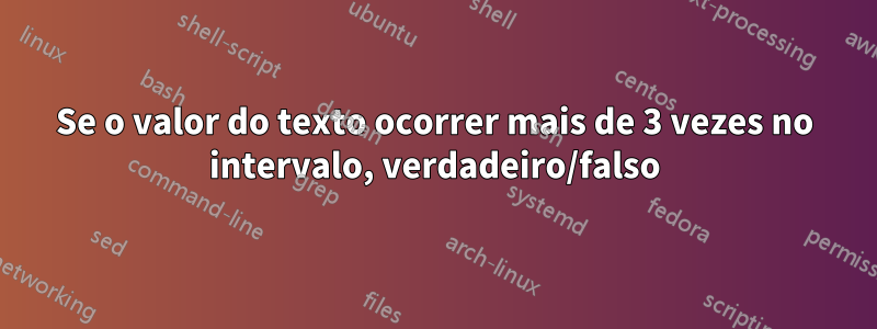 Se o valor do texto ocorrer mais de 3 vezes no intervalo, verdadeiro/falso