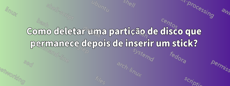 Como deletar uma partição de disco que permanece depois de inserir um stick?