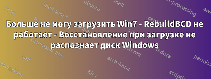 Больше не могу загрузить Win7 - RebuildBCD не работает - Восстановление при загрузке не распознает диск Windows