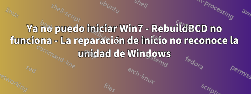 Ya no puedo iniciar Win7 - RebuildBCD no funciona - La reparación de inicio no reconoce la unidad de Windows