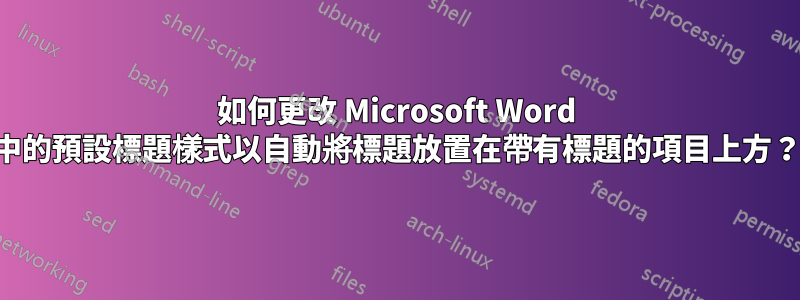 如何更改 Microsoft Word 中的預設標題樣式以自動將標題放置在帶有標題的項目上方？