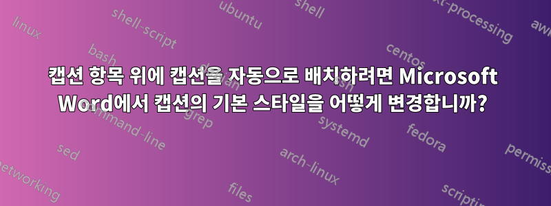 캡션 항목 위에 캡션을 자동으로 배치하려면 Microsoft Word에서 캡션의 기본 스타일을 어떻게 변경합니까?