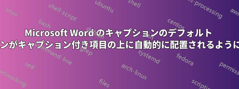 Microsoft Word のキャプションのデフォルト スタイルを変更して、キャプションがキャプション付き項目の上に自動的に配置されるようにするにはどうすればよいですか?