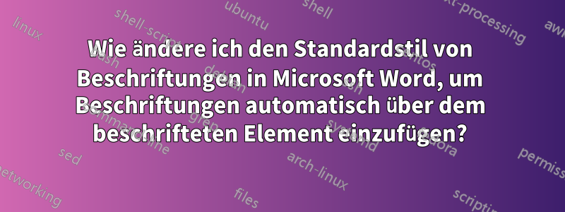 Wie ändere ich den Standardstil von Beschriftungen in Microsoft Word, um Beschriftungen automatisch über dem beschrifteten Element einzufügen?