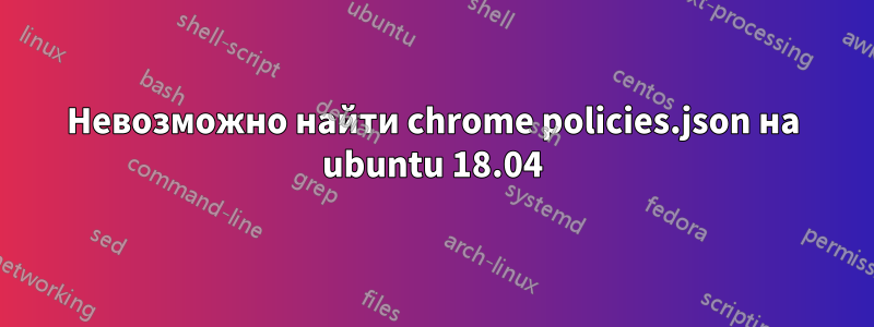 Невозможно найти chrome policies.json на ubuntu 18.04