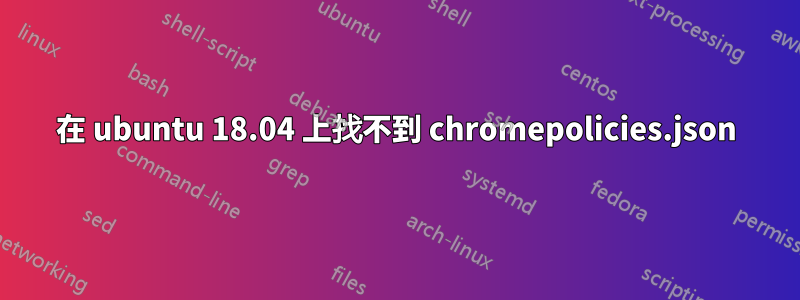 在 ubuntu 18.04 上找不到 chromepolicies.json