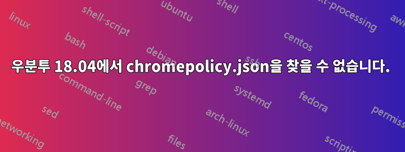 우분투 18.04에서 chromepolicy.json을 찾을 수 없습니다.