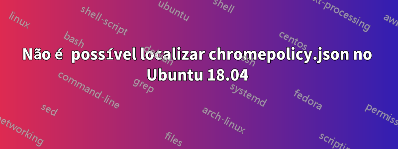 Não é possível localizar chromepolicy.json no Ubuntu 18.04