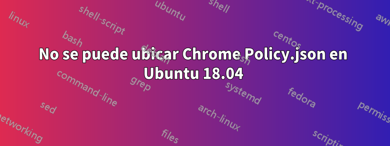 No se puede ubicar Chrome Policy.json en Ubuntu 18.04