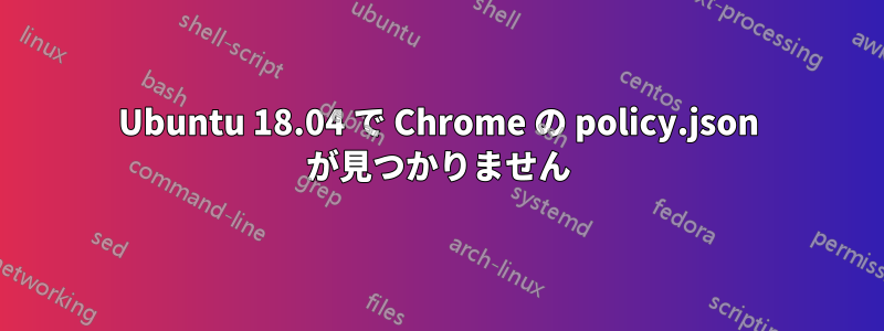 Ubuntu 18.04 で Chrome の policy.json が見つかりません