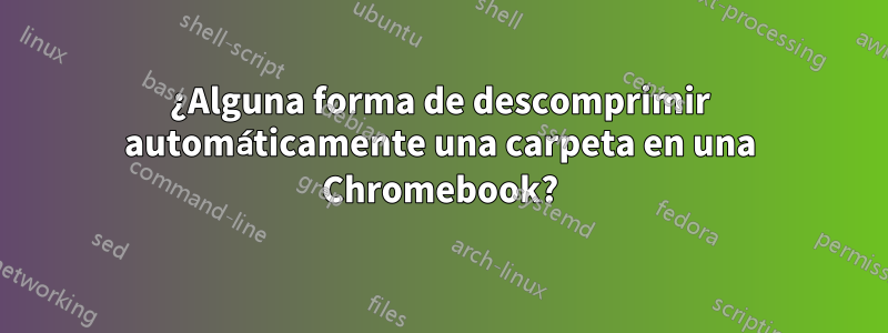 ¿Alguna forma de descomprimir automáticamente una carpeta en una Chromebook?