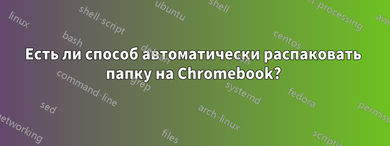 Есть ли способ автоматически распаковать папку на Chromebook?