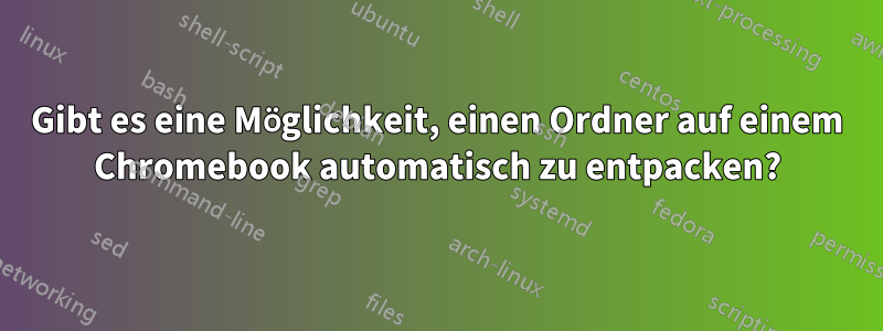 Gibt es eine Möglichkeit, einen Ordner auf einem Chromebook automatisch zu entpacken?