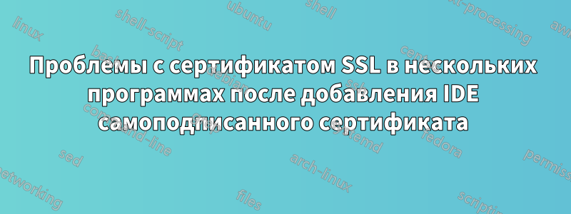 Проблемы с сертификатом SSL в нескольких программах после добавления IDE самоподписанного сертификата