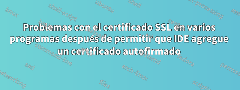Problemas con el certificado SSL en varios programas después de permitir que IDE agregue un certificado autofirmado