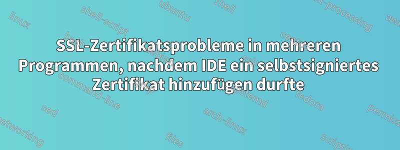SSL-Zertifikatsprobleme in mehreren Programmen, nachdem IDE ein selbstsigniertes Zertifikat hinzufügen durfte
