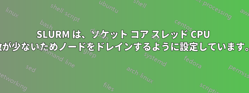 SLURM は、ソケット コア スレッド CPU 数が少ないためノードをドレインするように設定しています。