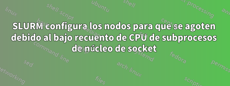 SLURM configura los nodos para que se agoten debido al bajo recuento de CPU de subprocesos de núcleo de socket