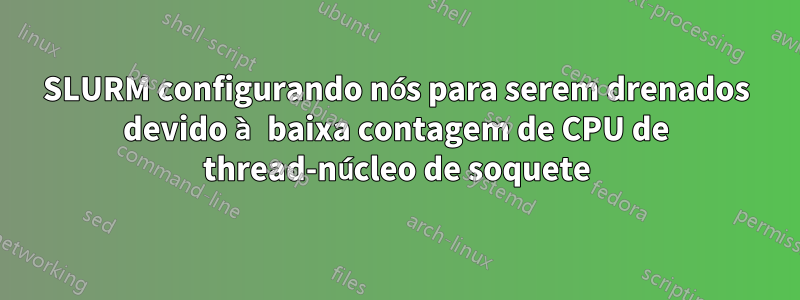 SLURM configurando nós para serem drenados devido à baixa contagem de CPU de thread-núcleo de soquete