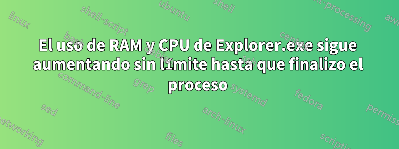 El uso de RAM y CPU de Explorer.exe sigue aumentando sin límite hasta que finalizo el proceso