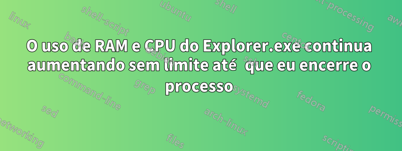 O uso de RAM e CPU do Explorer.exe continua aumentando sem limite até que eu encerre o processo