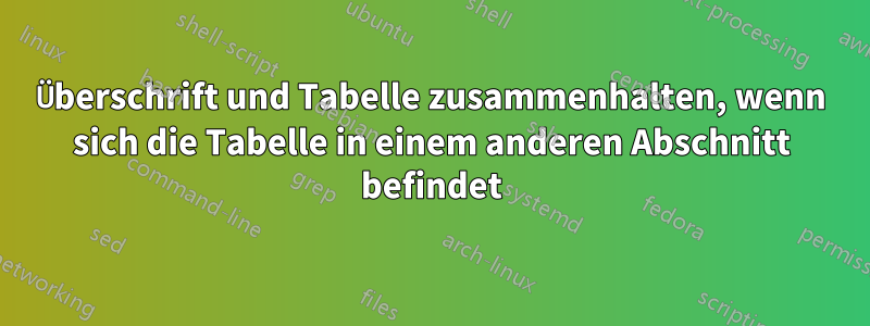 Überschrift und Tabelle zusammenhalten, wenn sich die Tabelle in einem anderen Abschnitt befindet