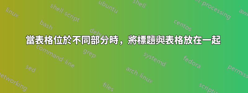 當表格位於不同部分時，將標題與表格放在一起