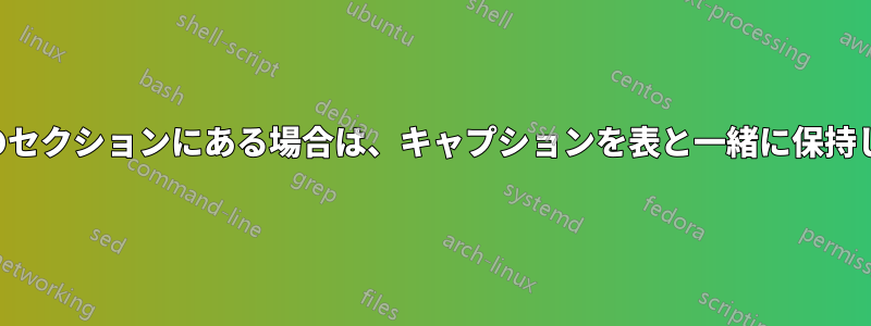 表が別のセクションにある場合は、キャプションを表と一緒に保持します。