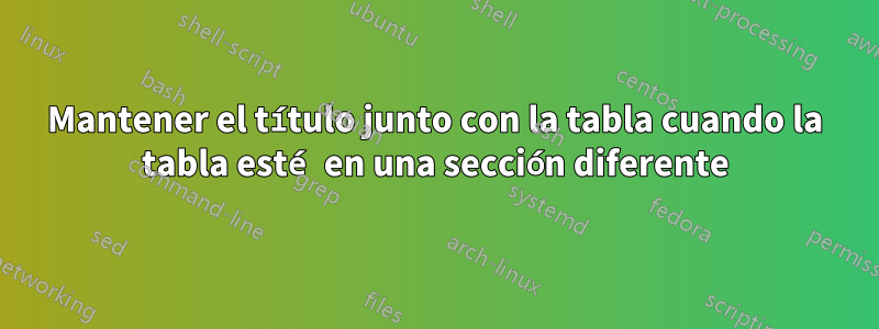 Mantener el título junto con la tabla cuando la tabla esté en una sección diferente