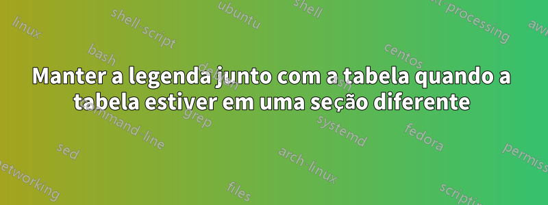 Manter a legenda junto com a tabela quando a tabela estiver em uma seção diferente
