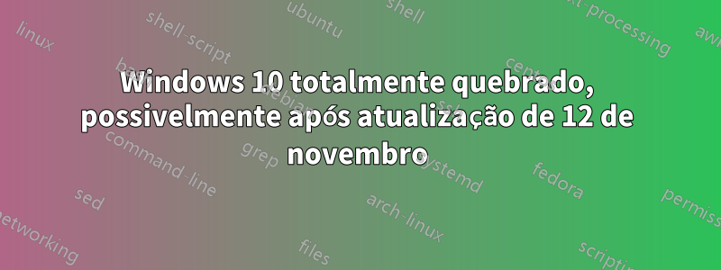 Windows 10 totalmente quebrado, possivelmente após atualização de 12 de novembro