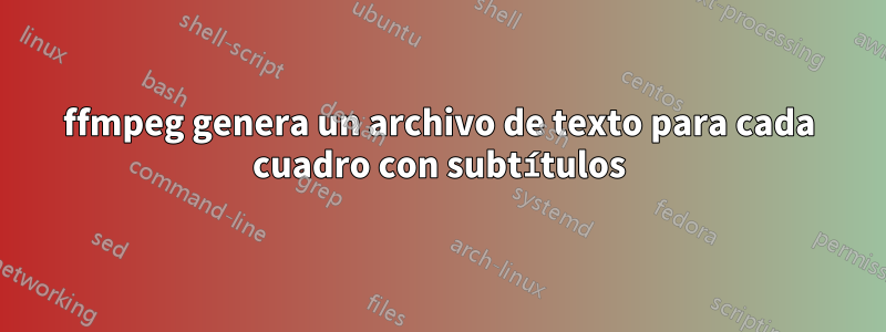 ffmpeg genera un archivo de texto para cada cuadro con subtítulos